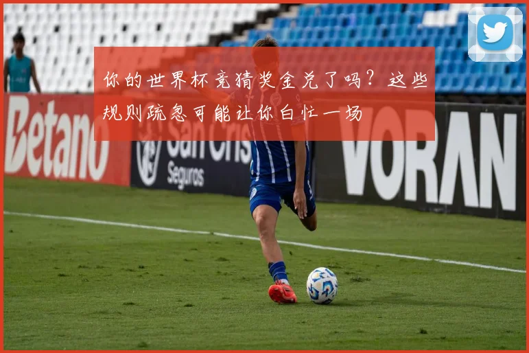 你的世界杯竞猜奖金兑了吗？这些规则疏忽可能让你白忙一场
